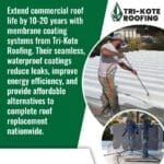 A promotional image for Tri-Kote Roofing. The left side has green text that reads: "Extend commercial roof life by 10-20 years with membrane coating systems from Tri-Kote Roofing. Their seamless, waterproof coatings reduce leaks, improve energy efficiency, and provide affordable alternatives to complete roof replacement nationwide." The right side features a split image. The top shows a roofer applying a white coating with a spray gun to a commercial roof. The bottom shows two roofers working on a commercial roof near HVAC units. The Tri-Kote Roofing logo is in the top right corner.